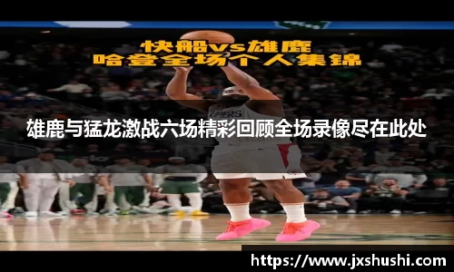 雄鹿与猛龙激战六场精彩回顾全场录像尽在此处
